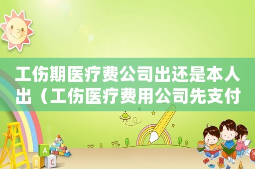 工傷期醫療費公司出還是本人出（工傷醫療費用公司先支付嗎）
