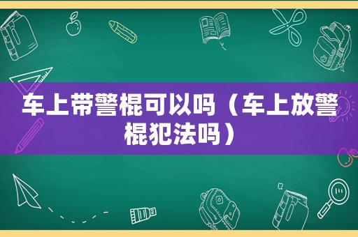 車上帶警棍可以嗎（車上放警棍犯法嗎）