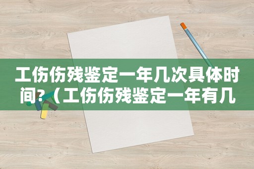 工傷傷殘鑒定一年幾次具體時(shí)間?（工傷傷殘鑒定一年有幾次）