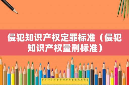 侵犯知識產權定罪標準（侵犯知識產權量刑標準）