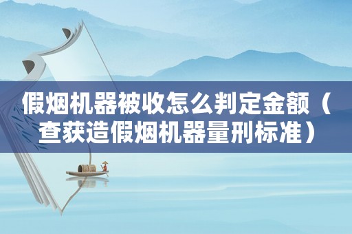 假煙機(jī)器被收怎么判定金額（查獲造假煙機(jī)器量刑標(biāo)準(zhǔn)）