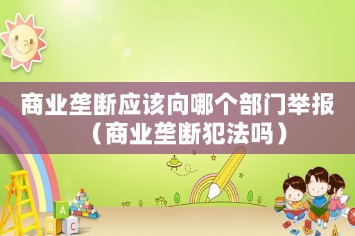 商業壟斷應該向哪個部門舉報（商業壟斷犯法嗎）