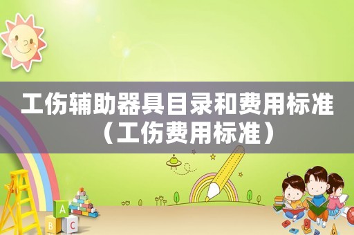 工傷輔助器具目錄和費(fèi)用標(biāo)準(zhǔn)（工傷費(fèi)用標(biāo)準(zhǔn)）