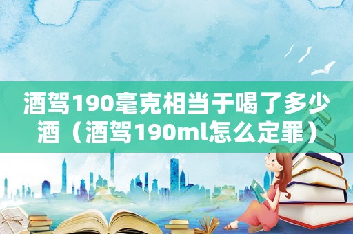 酒駕190毫克相當(dāng)于喝了多少酒（酒駕190ml怎么定罪）