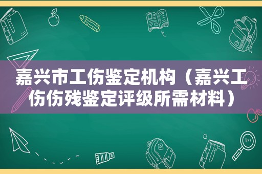 嘉興市工傷鑒定機(jī)構(gòu)（嘉興工傷傷殘鑒定評(píng)級(jí)所需材料）
