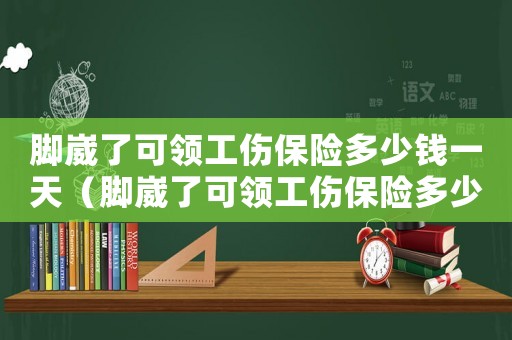 腳崴了可領(lǐng)工傷保險(xiǎn)多少錢(qián)一天（腳崴了可領(lǐng)工傷保險(xiǎn)多少錢(qián)）