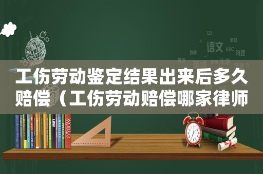工傷勞動(dòng)鑒定結(jié)果出來(lái)后多久賠償（工傷勞動(dòng)賠償哪家律師事務(wù)所最強(qiáng)）