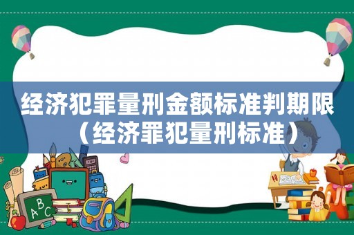 經(jīng)濟(jì)犯罪量刑金額標(biāo)準(zhǔn)判期限（經(jīng)濟(jì)罪犯量刑標(biāo)準(zhǔn)）