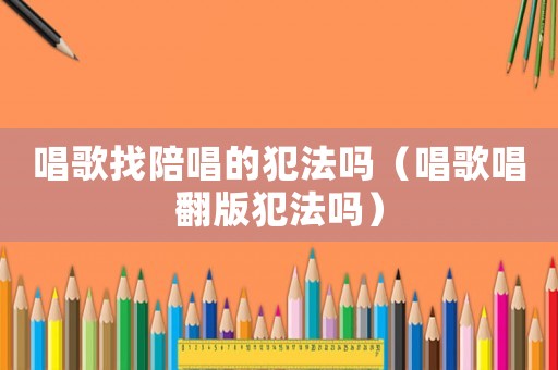 唱歌找陪唱的犯法嗎（唱歌唱翻版犯法嗎）