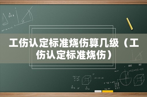 工傷認定標準燒傷算幾級（工傷認定標準燒傷）