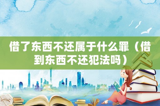 借了東西不還屬于什么罪（借到東西不還犯法嗎）