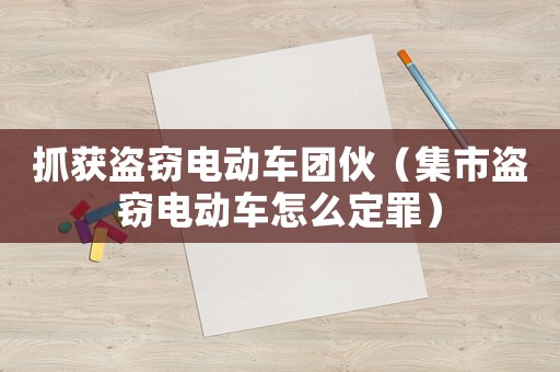 抓獲盜竊電動車團伙（集市盜竊電動車怎么定罪）