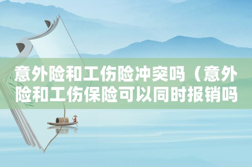 意外險和工傷險沖突嗎（意外險和工傷保險可以同時報(bào)銷嗎）