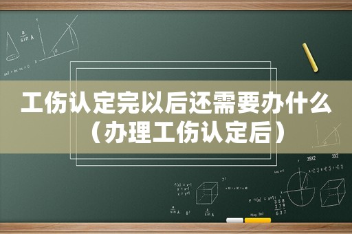 工傷認定完以后還需要辦什么（辦理工傷認定后）