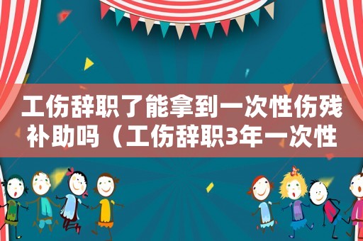 工傷辭職了能拿到一次性傷殘補助嗎（工傷辭職3年一次性醫(yī)療）