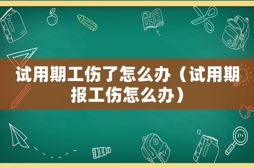 試用期工傷了怎么辦（試用期報工傷怎么辦）