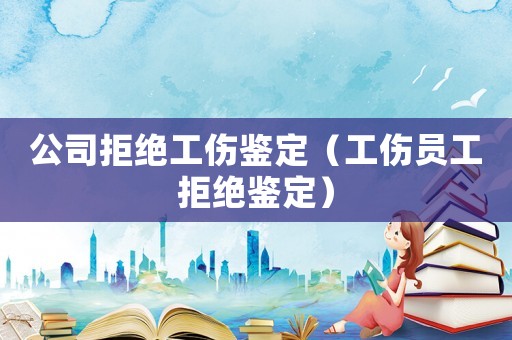 公司拒絕工傷鑒定（工傷員工拒絕鑒定）