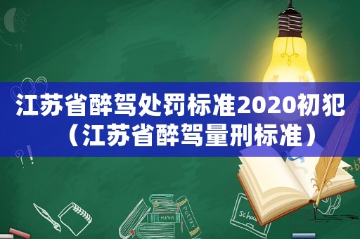 江蘇省醉駕處罰標準2020初犯（江蘇省醉駕量刑標準）