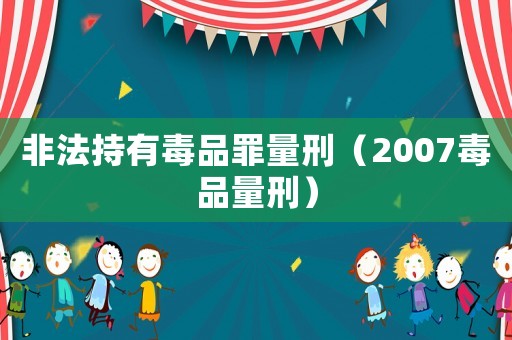 非法持有毒品罪量刑（2007毒品量刑）