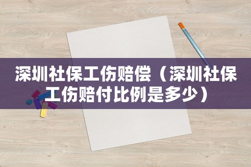 深圳社保工傷賠償（深圳社保工傷賠付比例是多少）