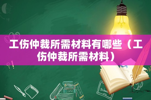 工傷仲裁所需材料有哪些（工傷仲裁所需材料）