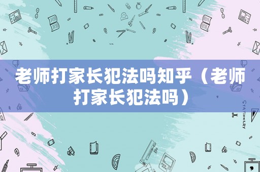 老師打家長犯法嗎知乎（老師打家長犯法嗎）