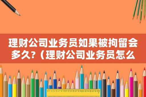 理財公司業(yè)務(wù)員如果被拘留會多久?（理財公司業(yè)務(wù)員怎么定罪的）