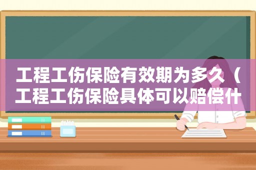工程工傷保險有效期為多久（工程工傷保險具體可以賠償什么）