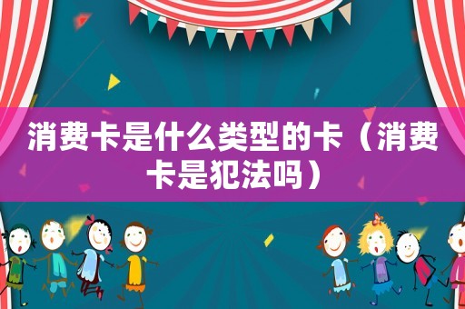 消費卡是什么類型的卡（消費卡是犯法嗎）