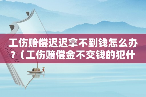 工傷賠償遲遲拿不到錢怎么辦?（工傷賠償金不交錢的犯什么罪）