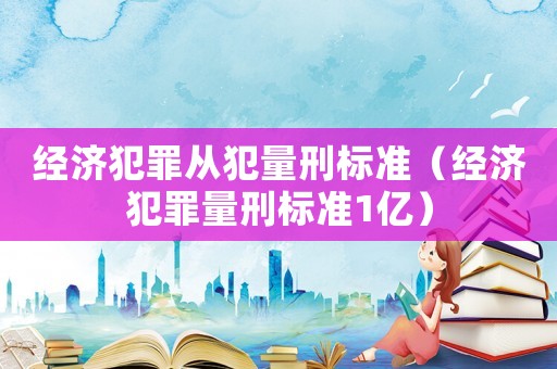 經濟犯罪從犯量刑標準（經濟犯罪量刑標準1億）