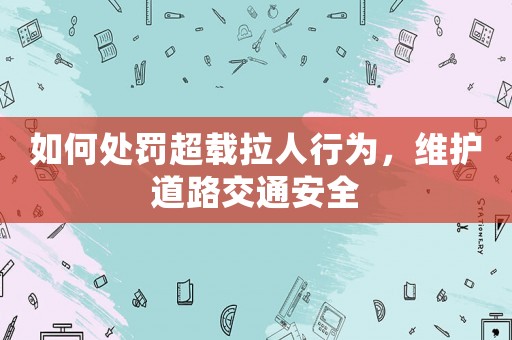 如何處罰超載拉人行為，維護道路交通安全