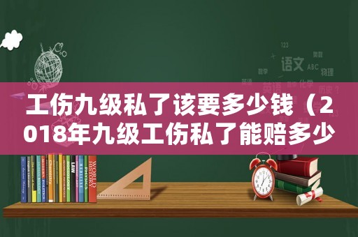 工傷九級私了該要多少錢（2018年九級工傷私了能賠多少）