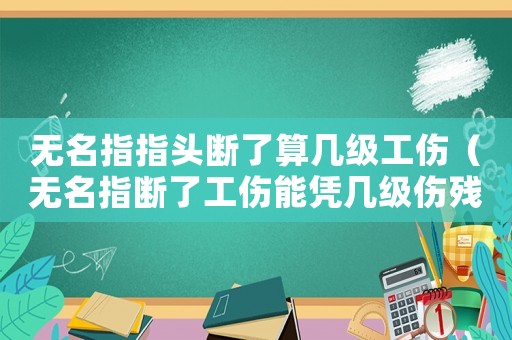 無(wú)名指指頭斷了算幾級(jí)工傷（無(wú)名指斷了工傷能憑幾級(jí)傷殘）
