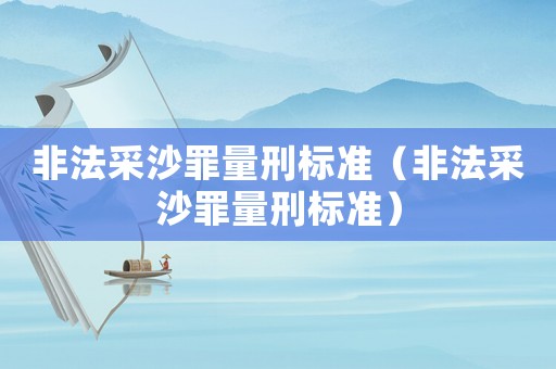 非法采沙罪量刑標準（非法采沙罪量刑標準）