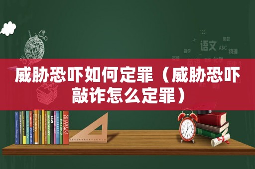 威脅恐嚇如何定罪（威脅恐嚇敲詐怎么定罪）