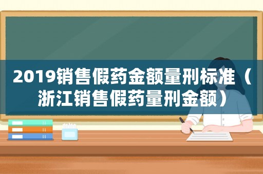 2019銷售假藥金額量刑標準（浙江銷售假藥量刑金額）