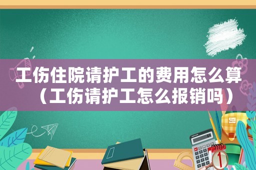 工傷住院請護工的費用怎么算（工傷請護工怎么報銷嗎）