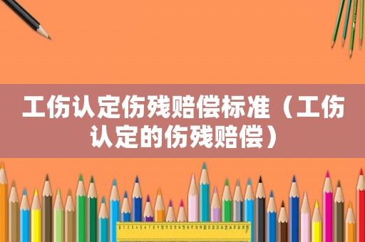 工傷認定傷殘賠償標準（工傷認定的傷殘賠償）