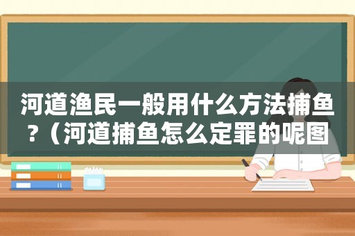 河道漁民一般用什么方法捕魚?（河道捕魚怎么定罪的呢圖片）