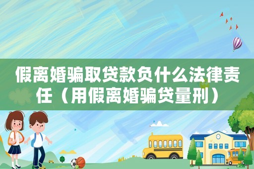 假離婚騙取貸款負(fù)什么法律責(zé)任（用假離婚騙貸量刑）