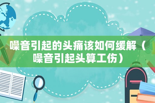 噪音引起的頭痛該如何緩解（噪音引起頭算工傷）
