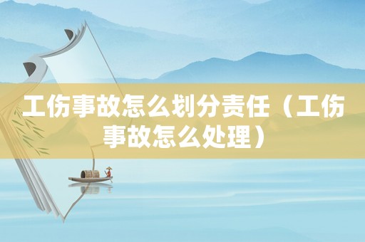 工傷事故怎么劃分責(zé)任（工傷事故怎么處理）