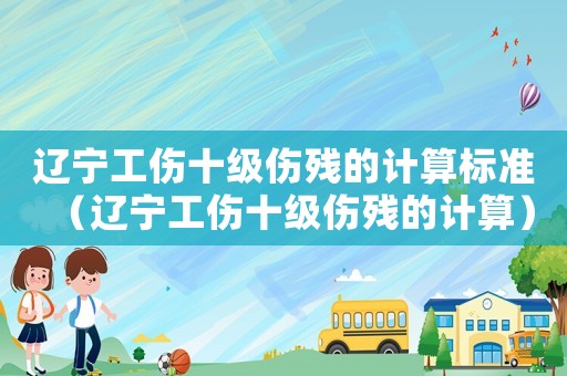 遼寧工傷十級傷殘的計算標準（遼寧工傷十級傷殘的計算）