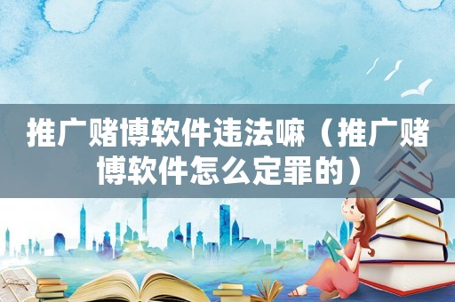 推廣賭博軟件違法嘛（推廣賭博軟件怎么定罪的）