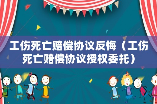 工傷死亡賠償協議反悔（工傷死亡賠償協議授權委托）