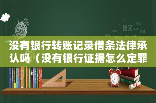 沒有銀行轉(zhuǎn)賬記錄借條法律承認嗎（沒有銀行證據(jù)怎么定罪）