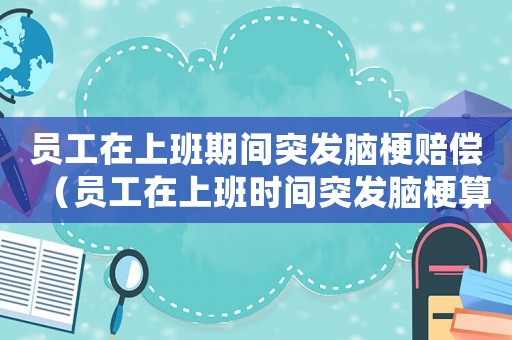 員工在上班期間突發(fā)腦梗賠償（員工在上班時間突發(fā)腦梗算工傷）