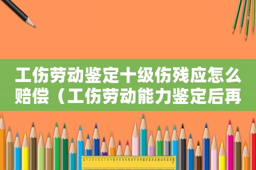 工傷勞動鑒定十級傷殘應怎么賠償（工傷勞動能力鑒定后再干嘛）