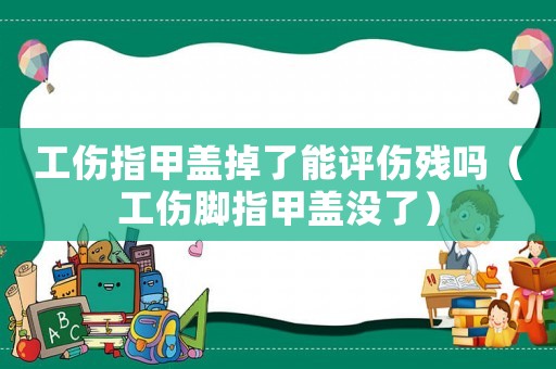 工傷指甲蓋掉了能評傷殘嗎（工傷腳指甲蓋沒了）